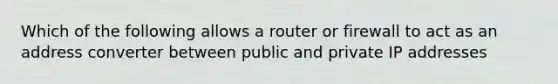 Which of the following allows a router or firewall to act as an address converter between public and private IP addresses