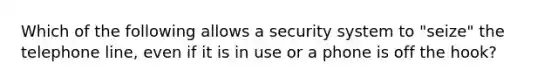 Which of the following allows a security system to "seize" the telephone line, even if it is in use or a phone is off the hook?