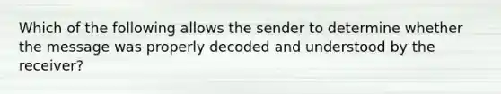 Which of the following allows the sender to determine whether the message was properly decoded and understood by the receiver?