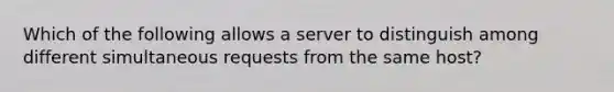 Which of the following allows a server to distinguish among different simultaneous requests from the same host?