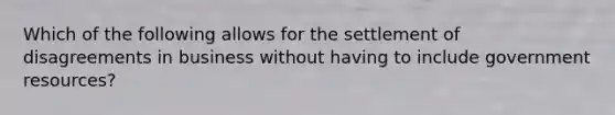 Which of the following allows for the settlement of disagreements in business without having to include government resources?