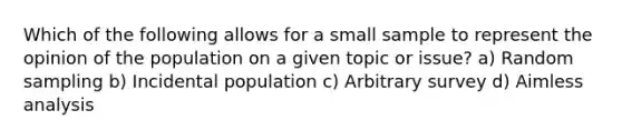 Which of the following allows for a small sample to represent the opinion of the population on a given topic or issue? a) Random sampling b) Incidental population c) Arbitrary survey d) Aimless analysis