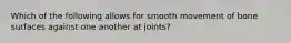 Which of the following allows for smooth movement of bone surfaces against one another at​ joints?