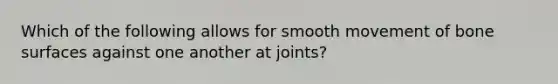 Which of the following allows for smooth movement of bone surfaces against one another at​ joints?