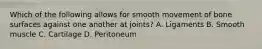 Which of the following allows for smooth movement of bone surfaces against one another at joints? A. Ligaments B. Smooth muscle C. Cartilage D. Peritoneum
