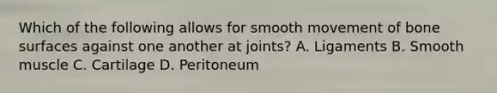 Which of the following allows for smooth movement of bone surfaces against one another at joints? A. Ligaments B. Smooth muscle C. Cartilage D. Peritoneum