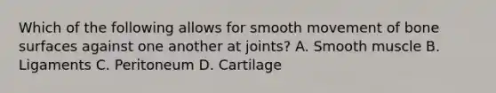 Which of the following allows for smooth movement of bone surfaces against one another at joints? A. Smooth muscle B. Ligaments C. Peritoneum D. Cartilage