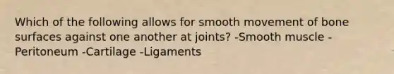 Which of the following allows for smooth movement of bone surfaces against one another at joints? -Smooth muscle -Peritoneum -Cartilage -Ligaments