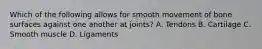 Which of the following allows for smooth movement of bone surfaces against one another at​ joints? A. Tendons B. Cartilage C. Smooth muscle D. Ligaments