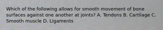 Which of the following allows for smooth movement of bone surfaces against one another at​ joints? A. Tendons B. Cartilage C. Smooth muscle D. Ligaments