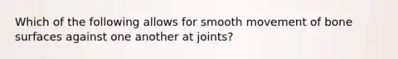 Which of the following allows for smooth movement of bone surfaces against one another at joints?