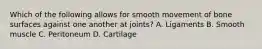 Which of the following allows for smooth movement of bone surfaces against one another at​ joints? A. Ligaments B. Smooth muscle C. Peritoneum D. Cartilage