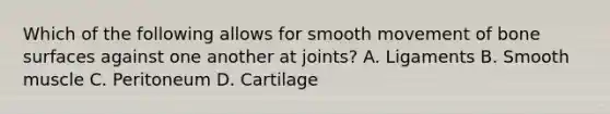 Which of the following allows for smooth movement of bone surfaces against one another at​ joints? A. Ligaments B. Smooth muscle C. Peritoneum D. Cartilage