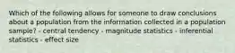 Which of the following allows for someone to draw conclusions about a population from the information collected in a population sample? - central tendency - magnitude statistics - inferential statistics - effect size