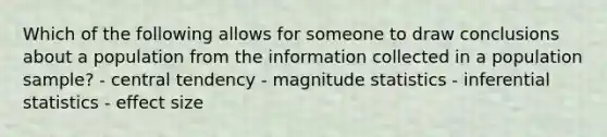 Which of the following allows for someone to draw conclusions about a population from the information collected in a population sample? - central tendency - magnitude statistics - inferential statistics - effect size