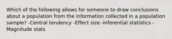 Which of the following allows for someone to draw conclusions about a population from the information collected in a population sample? -Central tendency -Effect size -<a href='https://www.questionai.com/knowledge/k2VaKZmkPW-inferential-statistics' class='anchor-knowledge'>inferential statistics</a> -Magnitude stats