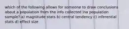 which of the following allows for someone to draw conclusions about a population from the info collected ina population sample? a) magnitude stats b) central tendency c) inferential stats d) effect size