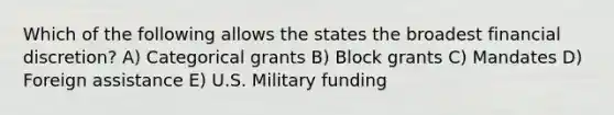 Which of the following allows the states the broadest financial discretion? A) Categorical grants B) Block grants C) Mandates D) Foreign assistance E) U.S. Military funding