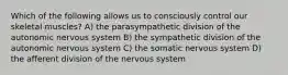 Which of the following allows us to consciously control our skeletal muscles? A) the parasympathetic division of the autonomic nervous system B) the sympathetic division of the autonomic nervous system C) the somatic nervous system D) the afferent division of the nervous system