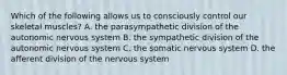 Which of the following allows us to consciously control our skeletal muscles? A. the parasympathetic division of the autonomic nervous system B. the sympathetic division of the autonomic nervous system C. the somatic nervous system D. the afferent division of the nervous system