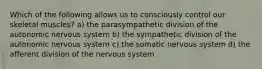 Which of the following allows us to consciously control our skeletal muscles? a) the parasympathetic division of the autonomic nervous system b) the sympathetic division of the autonomic nervous system c) the somatic nervous system d) the afferent division of the nervous system