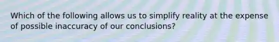 Which of the following allows us to simplify reality at the expense of possible inaccuracy of our conclusions?