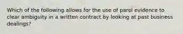 Which of the following allows for the use of parol evidence to clear ambiguity in a written contract by looking at past business dealings?