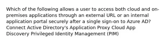 Which of the following allows a user to access both cloud and on-premises applications through an external URL or an internal application portal securely after a single sign-on to Azure AD? Connect Active Directory's Application Proxy Cloud App Discovery Privileged Identity Management (PIM)