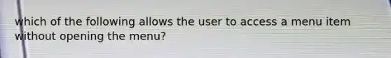 which of the following allows the user to access a menu item without opening the menu?