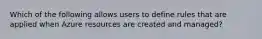Which of the following allows users to define rules that are applied when Azure resources are created and managed?