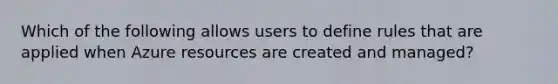 Which of the following allows users to define rules that are applied when Azure resources are created and managed?