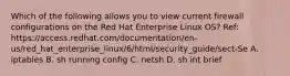 Which of the following allows you to view current firewall configurations on the Red Hat Enterprise Linux OS? Ref: https://access.redhat.com/documentation/en-us/red_hat_enterprise_linux/6/html/security_guide/sect-Se A. iptables B. sh running config C. netsh D. sh int brief