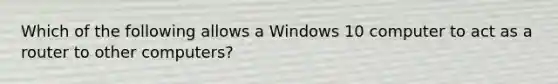 Which of the following allows a Windows 10 computer to act as a router to other computers?