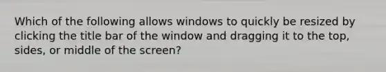 Which of the following allows windows to quickly be resized by clicking the title bar of the window and dragging it to the top, sides, or middle of the screen?