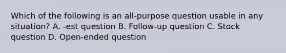 Which of the following is an all-purpose question usable in any situation? A. -est question B. Follow-up question C. Stock question D. Open-ended question