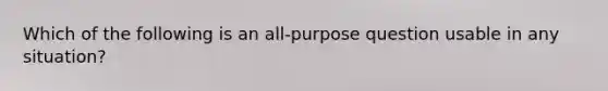 Which of the following is an all-purpose question usable in any situation?