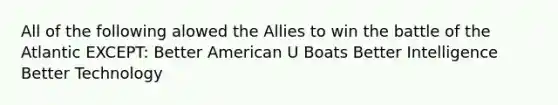 All of the following alowed the Allies to win the battle of the Atlantic EXCEPT: Better American U Boats Better Intelligence Better Technology