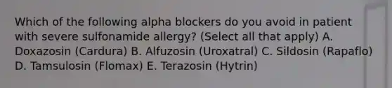 Which of the following alpha blockers do you avoid in patient with severe sulfonamide allergy? (Select all that apply) A. Doxazosin (Cardura) B. Alfuzosin (Uroxatral) C. Sildosin (Rapaflo) D. Tamsulosin (Flomax) E. Terazosin (Hytrin)