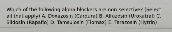 Which of the following alpha blockers are non-selective? (Select all that apply) A. Doxazosin (Cardura) B. Alfuzosin (Uroxatral) C. Sildosin (Rapaflo) D. Tamsulosin (Flomax) E. Terazosin (Hytrin)