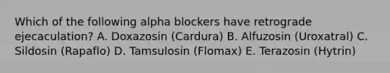 Which of the following alpha blockers have retrograde ejecaculation? A. Doxazosin (Cardura) B. Alfuzosin (Uroxatral) C. Sildosin (Rapaflo) D. Tamsulosin (Flomax) E. Terazosin (Hytrin)