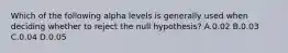 Which of the following alpha levels is generally used when deciding whether to reject the null hypothesis? A.0.02 B.0.03 C.0.04 D.0.05