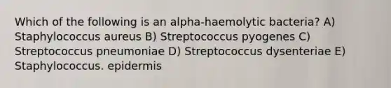 Which of the following is an alpha-haemolytic bacteria? A) Staphylococcus aureus B) Streptococcus pyogenes C) Streptococcus pneumoniae D) Streptococcus dysenteriae E) Staphylococcus. epidermis