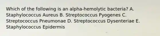 Which of the following is an alpha-hemolytic bacteria? A. Staphylococcus Aureus B. Streptococcus Pyogenes C. Streptococcus Pneumonae D. Streptococcus Dysenteriae E. Staphylococcus Epidermis