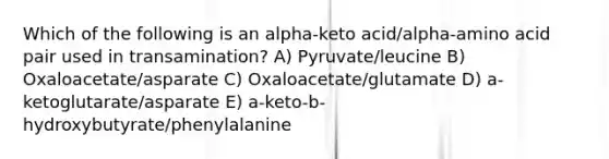 Which of the following is an alpha-keto acid/alpha-amino acid pair used in transamination? A) Pyruvate/leucine B) Oxaloacetate/asparate C) Oxaloacetate/glutamate D) a-ketoglutarate/asparate E) a-keto-b-hydroxybutyrate/phenylalanine