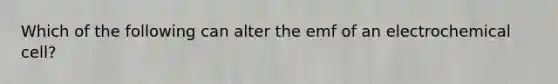 Which of the following can alter the emf of an electrochemical cell?