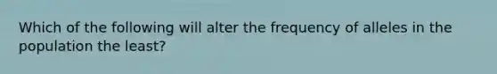 Which of the following will alter the frequency of alleles in the population the least?