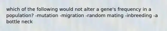 which of the following would not alter a gene's frequency in a population? -mutation -migration -random mating -inbreeding -a bottle neck