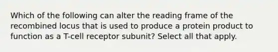 Which of the following can alter the reading frame of the recombined locus that is used to produce a protein product to function as a T-cell receptor subunit? Select all that apply.