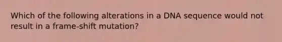 Which of the following alterations in a DNA sequence would not result in a frame-shift mutation?