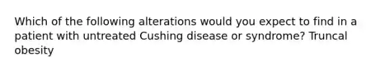 Which of the following alterations would you expect to find in a patient with untreated Cushing disease or syndrome? Truncal obesity